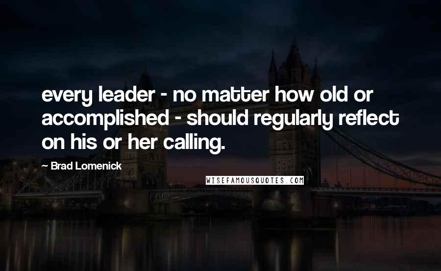 Brad Lomenick Quotes: every leader - no matter how old or accomplished - should regularly reflect on his or her calling.