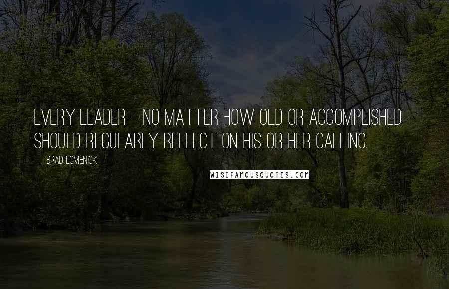 Brad Lomenick Quotes: every leader - no matter how old or accomplished - should regularly reflect on his or her calling.