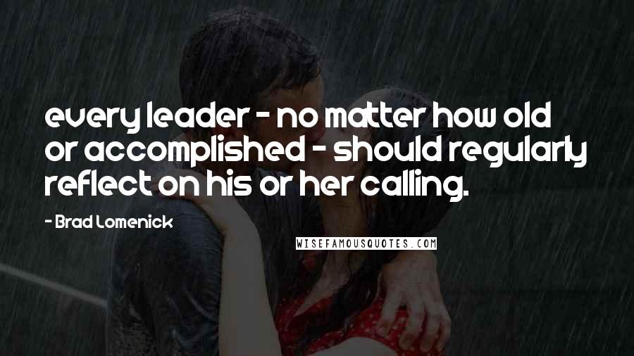 Brad Lomenick Quotes: every leader - no matter how old or accomplished - should regularly reflect on his or her calling.