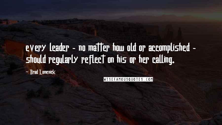 Brad Lomenick Quotes: every leader - no matter how old or accomplished - should regularly reflect on his or her calling.