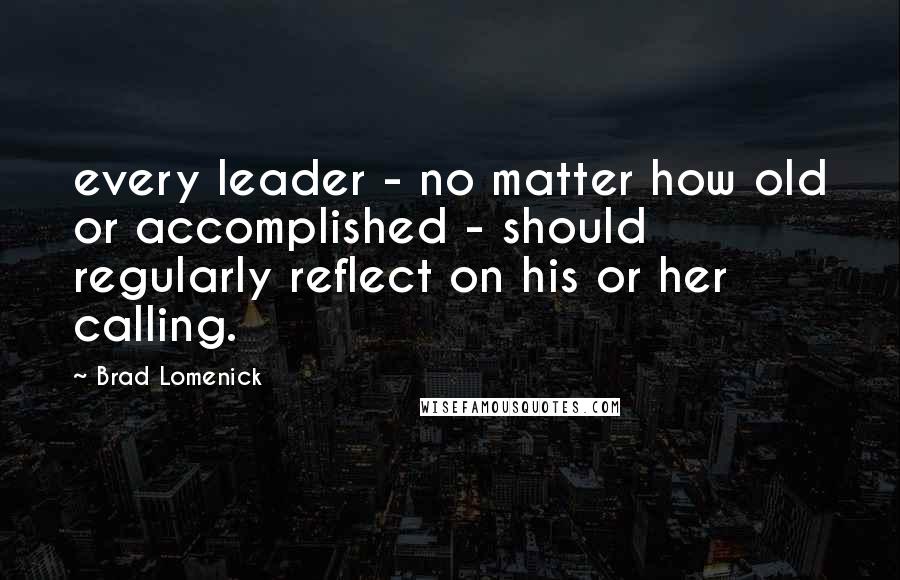 Brad Lomenick Quotes: every leader - no matter how old or accomplished - should regularly reflect on his or her calling.