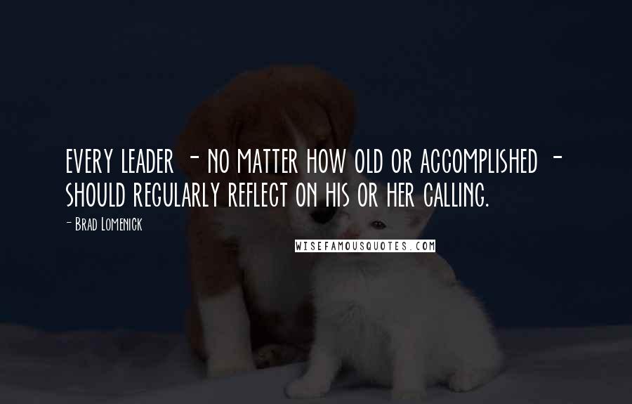 Brad Lomenick Quotes: every leader - no matter how old or accomplished - should regularly reflect on his or her calling.