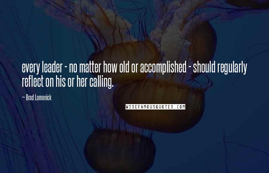 Brad Lomenick Quotes: every leader - no matter how old or accomplished - should regularly reflect on his or her calling.