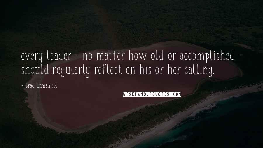 Brad Lomenick Quotes: every leader - no matter how old or accomplished - should regularly reflect on his or her calling.