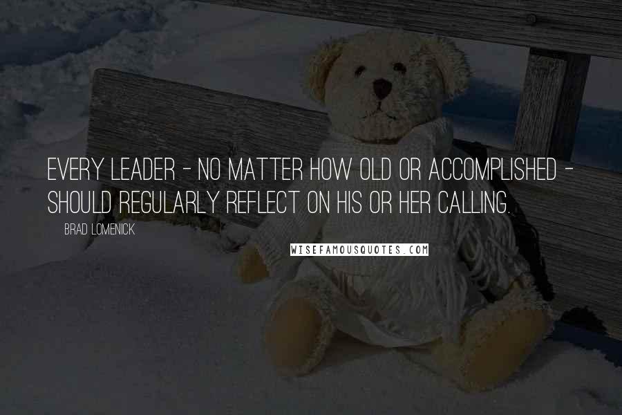 Brad Lomenick Quotes: every leader - no matter how old or accomplished - should regularly reflect on his or her calling.