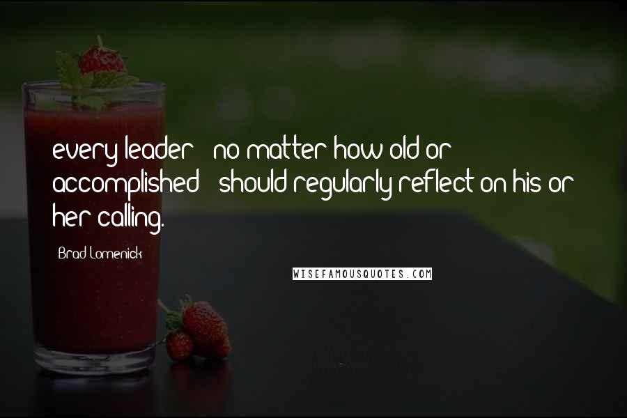 Brad Lomenick Quotes: every leader - no matter how old or accomplished - should regularly reflect on his or her calling.