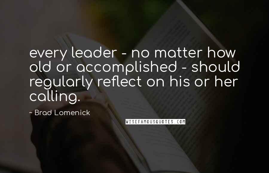 Brad Lomenick Quotes: every leader - no matter how old or accomplished - should regularly reflect on his or her calling.