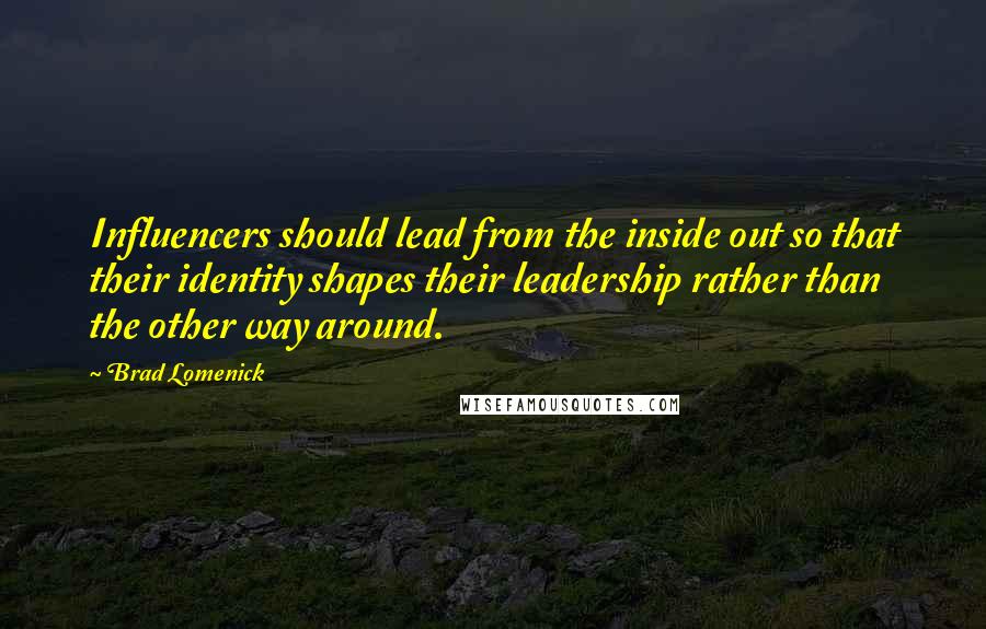 Brad Lomenick Quotes: Influencers should lead from the inside out so that their identity shapes their leadership rather than the other way around.