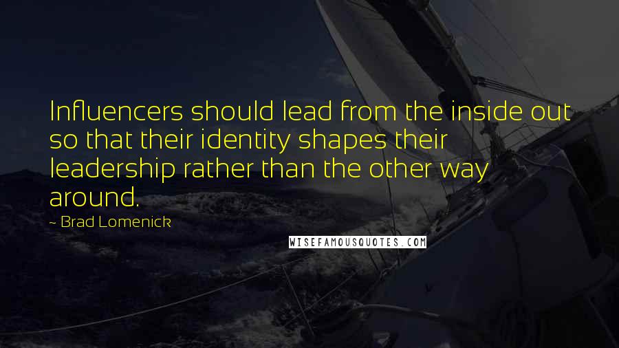 Brad Lomenick Quotes: Influencers should lead from the inside out so that their identity shapes their leadership rather than the other way around.