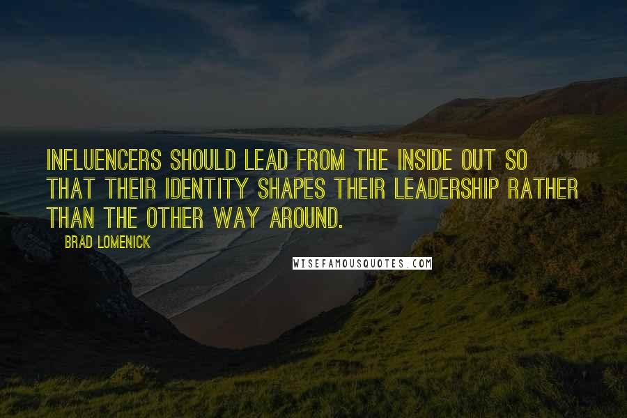 Brad Lomenick Quotes: Influencers should lead from the inside out so that their identity shapes their leadership rather than the other way around.