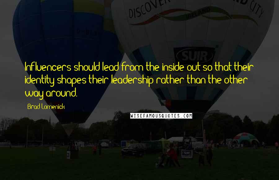 Brad Lomenick Quotes: Influencers should lead from the inside out so that their identity shapes their leadership rather than the other way around.