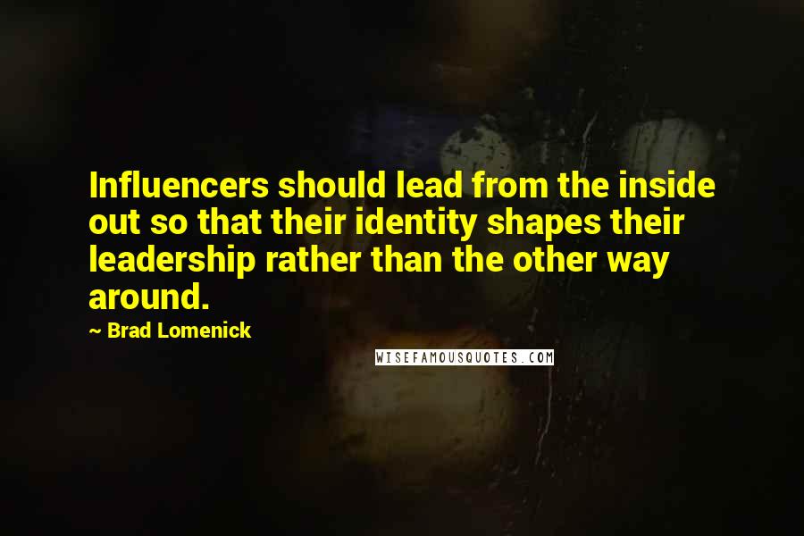 Brad Lomenick Quotes: Influencers should lead from the inside out so that their identity shapes their leadership rather than the other way around.