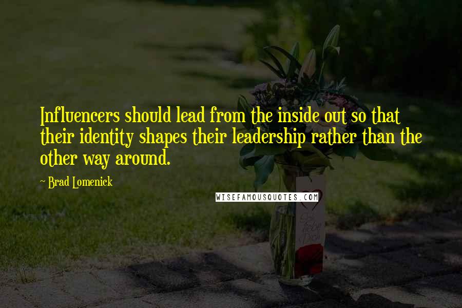 Brad Lomenick Quotes: Influencers should lead from the inside out so that their identity shapes their leadership rather than the other way around.