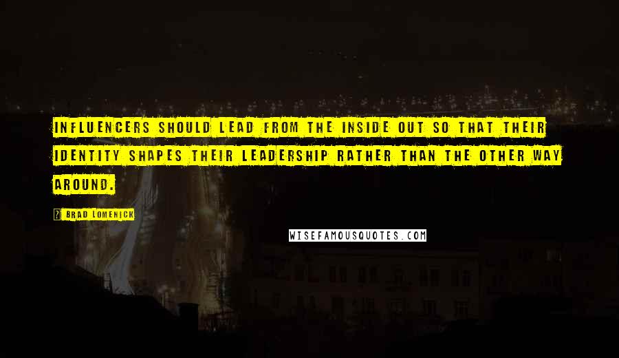 Brad Lomenick Quotes: Influencers should lead from the inside out so that their identity shapes their leadership rather than the other way around.