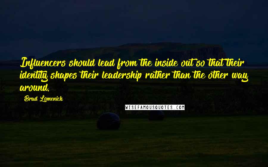 Brad Lomenick Quotes: Influencers should lead from the inside out so that their identity shapes their leadership rather than the other way around.