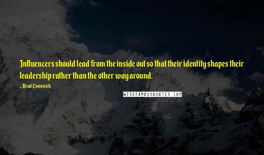 Brad Lomenick Quotes: Influencers should lead from the inside out so that their identity shapes their leadership rather than the other way around.