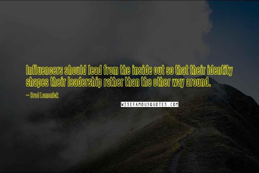 Brad Lomenick Quotes: Influencers should lead from the inside out so that their identity shapes their leadership rather than the other way around.