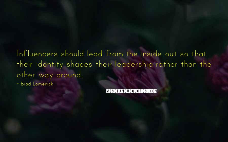 Brad Lomenick Quotes: Influencers should lead from the inside out so that their identity shapes their leadership rather than the other way around.