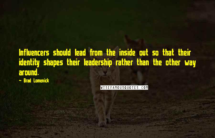 Brad Lomenick Quotes: Influencers should lead from the inside out so that their identity shapes their leadership rather than the other way around.