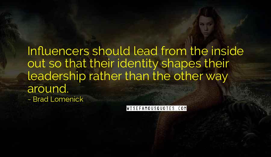 Brad Lomenick Quotes: Influencers should lead from the inside out so that their identity shapes their leadership rather than the other way around.