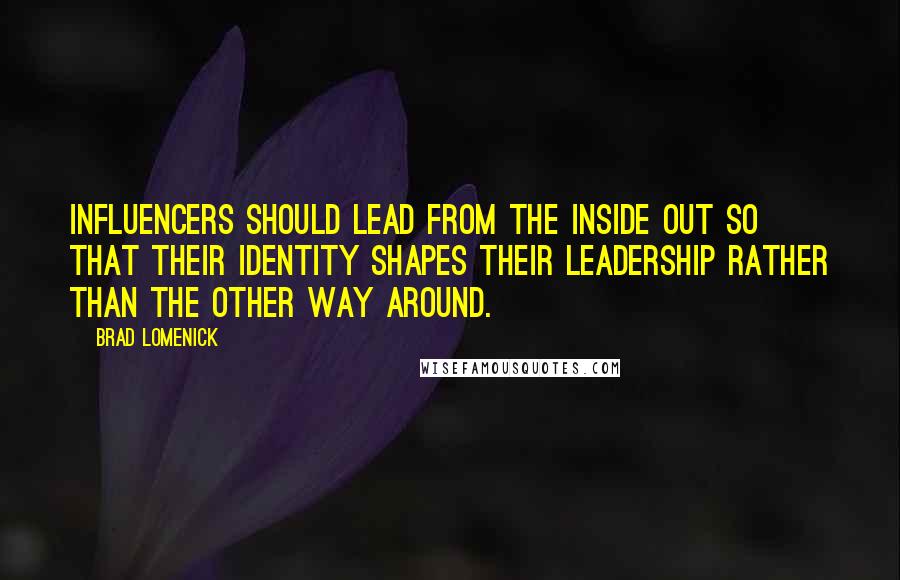 Brad Lomenick Quotes: Influencers should lead from the inside out so that their identity shapes their leadership rather than the other way around.