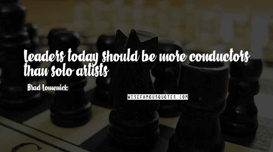 Brad Lomenick Quotes: Leaders today should be more conductors than solo artists.
