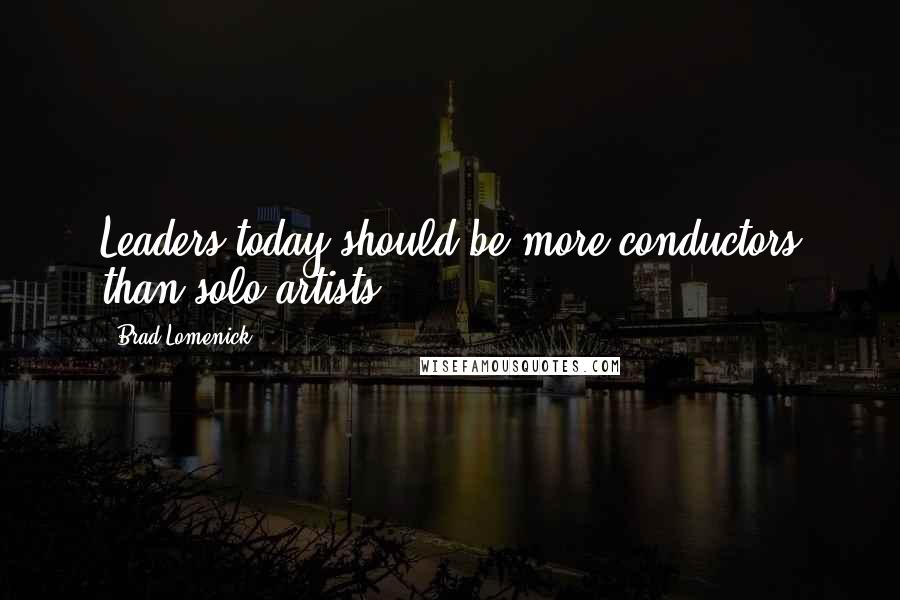 Brad Lomenick Quotes: Leaders today should be more conductors than solo artists.