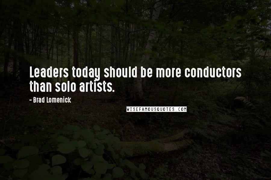 Brad Lomenick Quotes: Leaders today should be more conductors than solo artists.