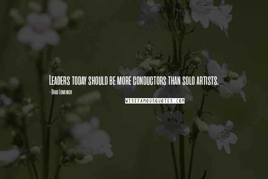 Brad Lomenick Quotes: Leaders today should be more conductors than solo artists.
