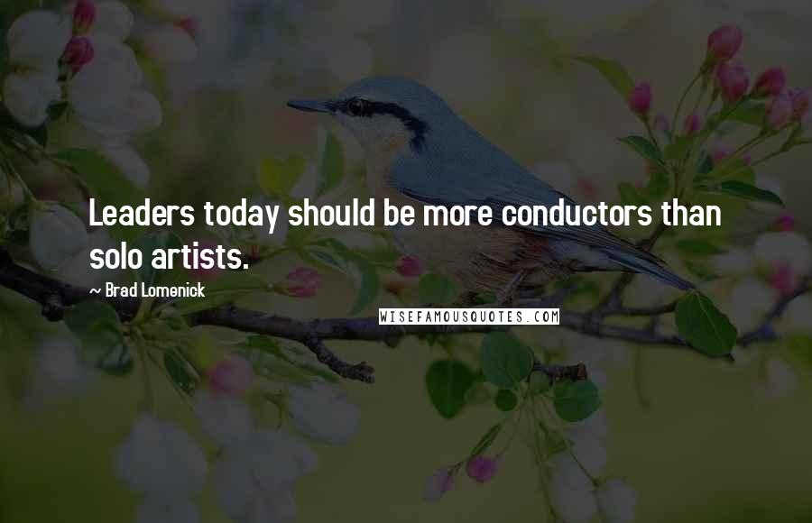 Brad Lomenick Quotes: Leaders today should be more conductors than solo artists.