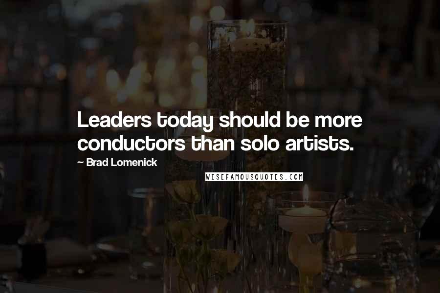 Brad Lomenick Quotes: Leaders today should be more conductors than solo artists.