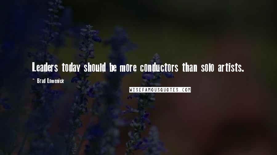 Brad Lomenick Quotes: Leaders today should be more conductors than solo artists.