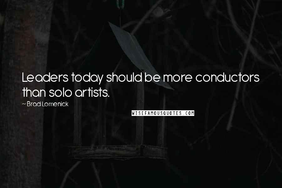 Brad Lomenick Quotes: Leaders today should be more conductors than solo artists.