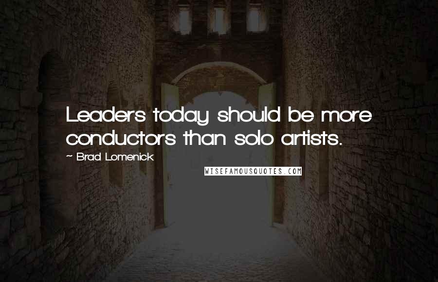 Brad Lomenick Quotes: Leaders today should be more conductors than solo artists.