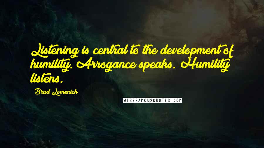 Brad Lomenick Quotes: Listening is central to the development of humility. Arrogance speaks. Humility listens.