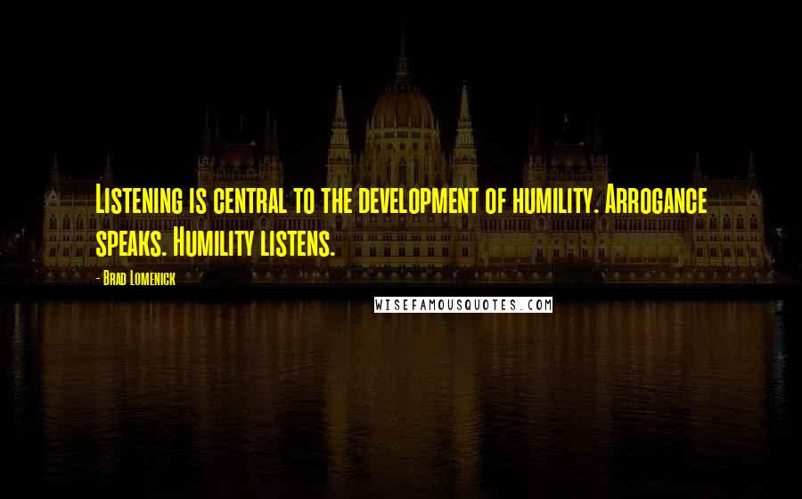 Brad Lomenick Quotes: Listening is central to the development of humility. Arrogance speaks. Humility listens.