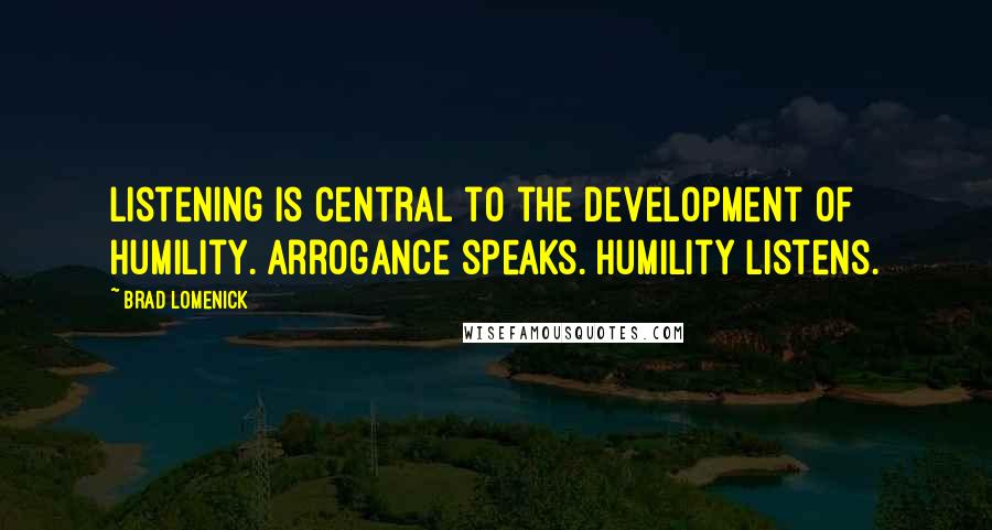 Brad Lomenick Quotes: Listening is central to the development of humility. Arrogance speaks. Humility listens.