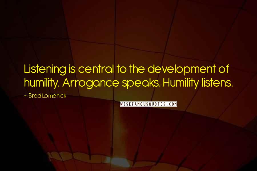 Brad Lomenick Quotes: Listening is central to the development of humility. Arrogance speaks. Humility listens.