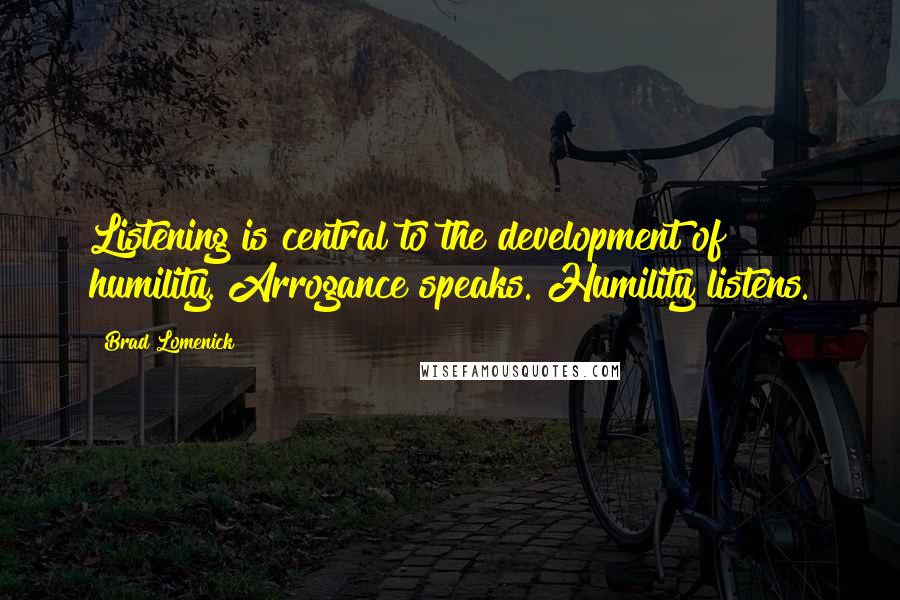 Brad Lomenick Quotes: Listening is central to the development of humility. Arrogance speaks. Humility listens.