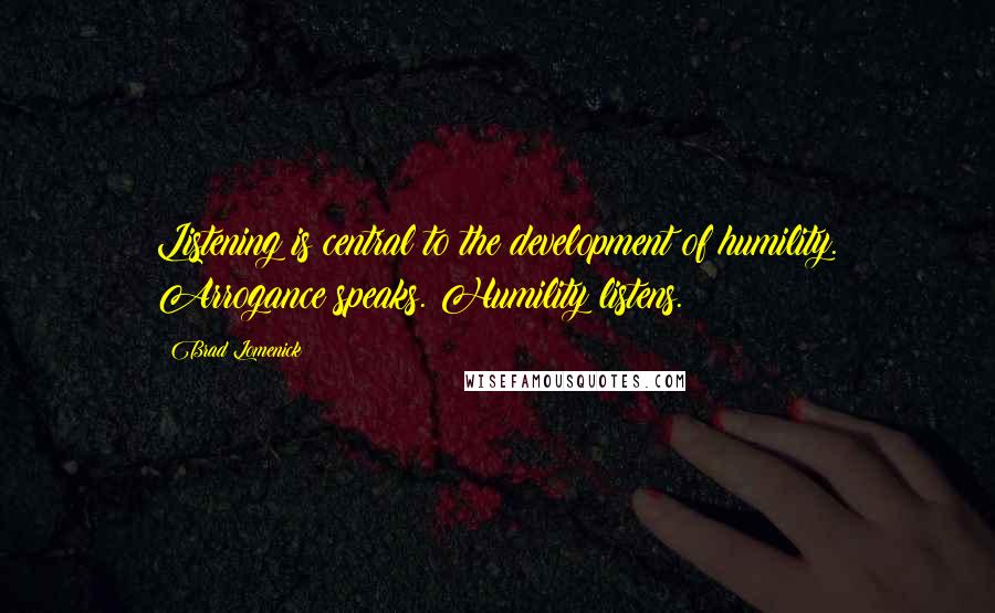 Brad Lomenick Quotes: Listening is central to the development of humility. Arrogance speaks. Humility listens.