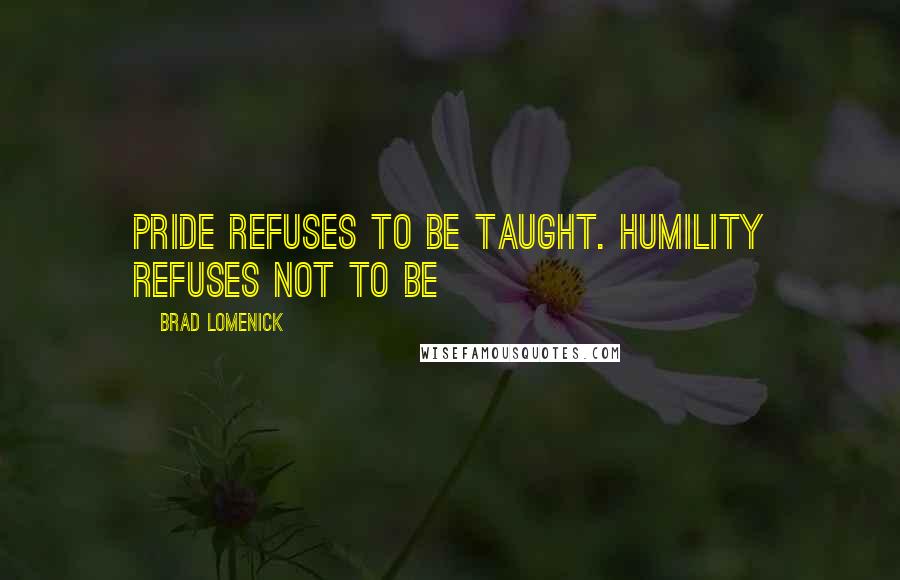 Brad Lomenick Quotes: Pride refuses to be taught. Humility refuses not to be