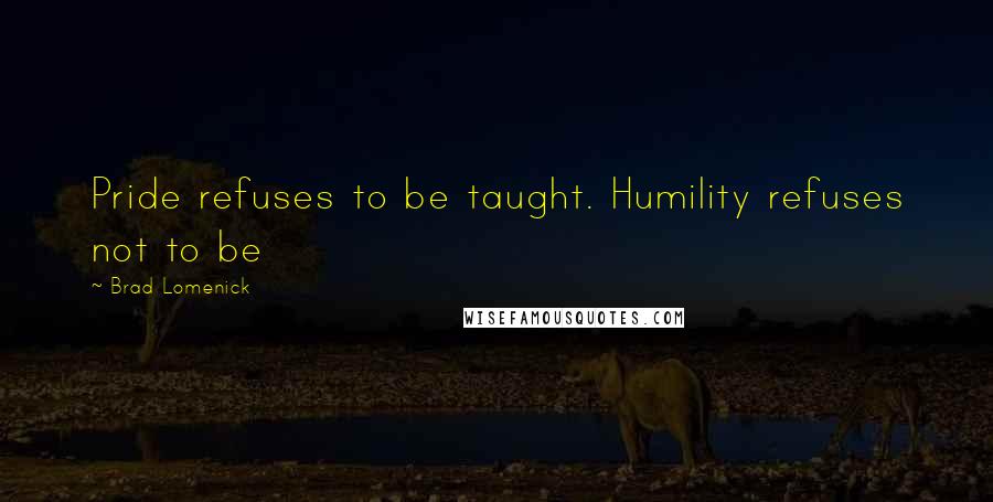 Brad Lomenick Quotes: Pride refuses to be taught. Humility refuses not to be