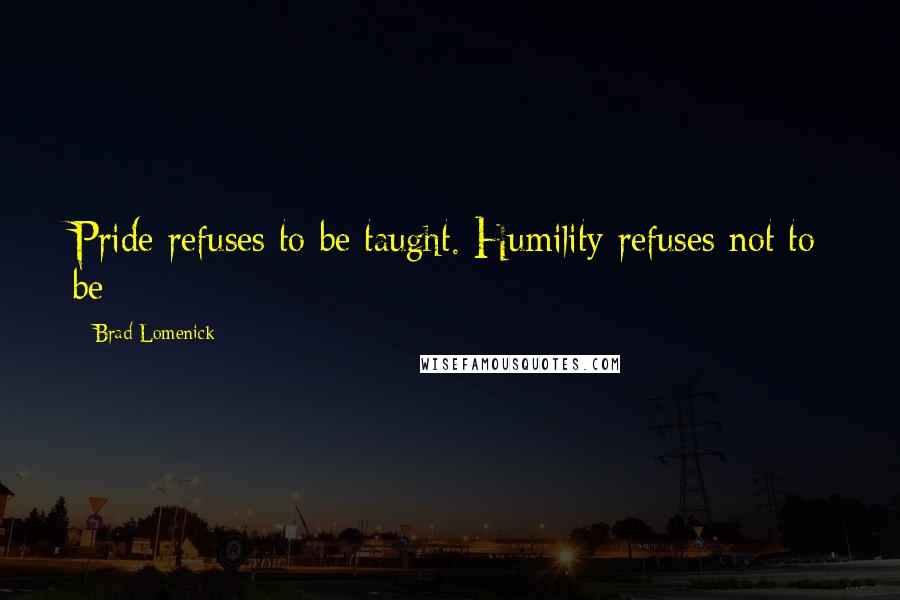 Brad Lomenick Quotes: Pride refuses to be taught. Humility refuses not to be