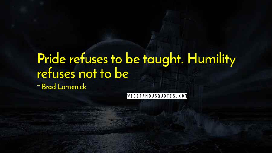 Brad Lomenick Quotes: Pride refuses to be taught. Humility refuses not to be