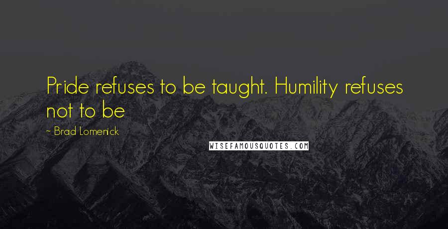 Brad Lomenick Quotes: Pride refuses to be taught. Humility refuses not to be