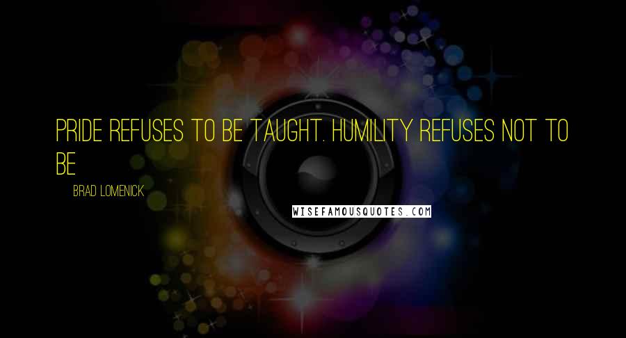 Brad Lomenick Quotes: Pride refuses to be taught. Humility refuses not to be