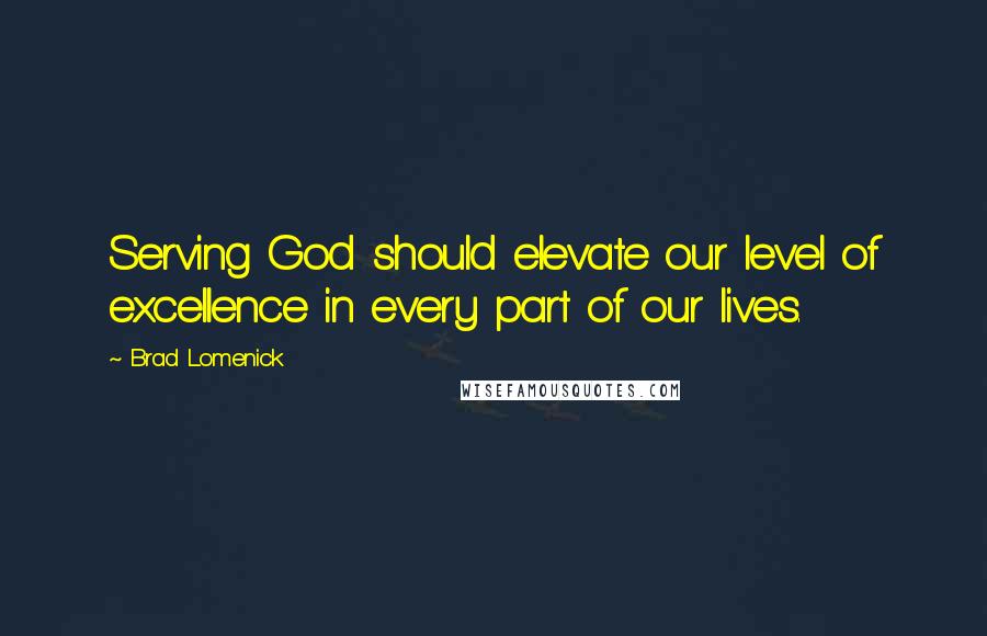 Brad Lomenick Quotes: Serving God should elevate our level of excellence in every part of our lives.