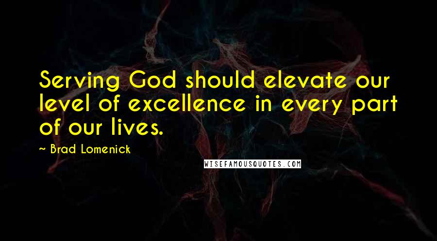 Brad Lomenick Quotes: Serving God should elevate our level of excellence in every part of our lives.