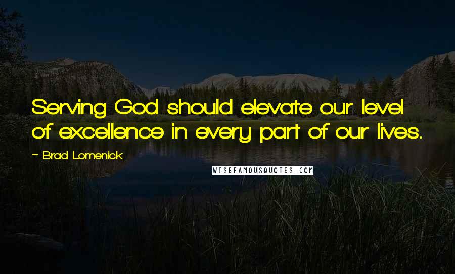 Brad Lomenick Quotes: Serving God should elevate our level of excellence in every part of our lives.