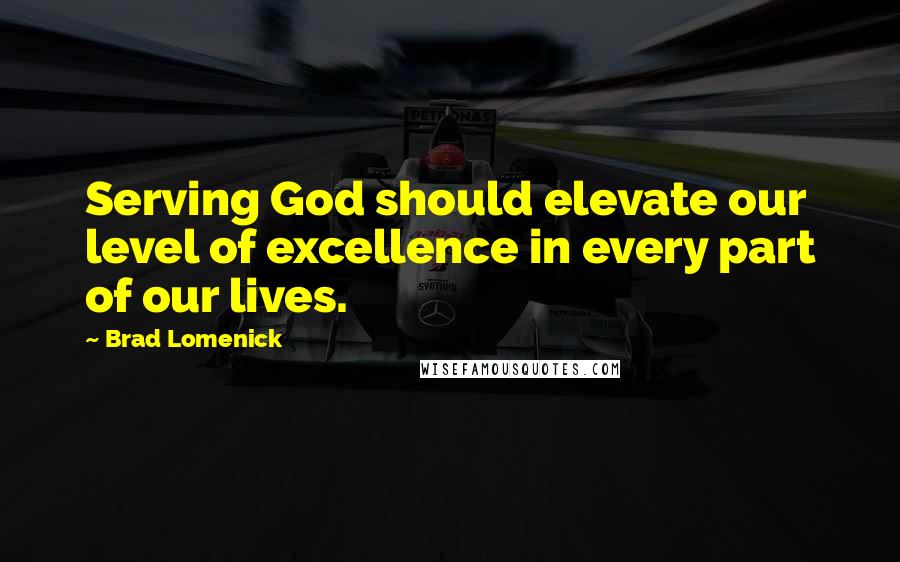 Brad Lomenick Quotes: Serving God should elevate our level of excellence in every part of our lives.